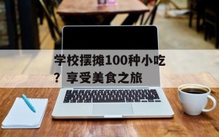 学校摆摊100种小吃？享受美食之旅