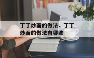丁丁炒面的做法，丁丁炒面的做法有哪些