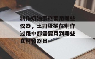 制作奶油蛋糕要用哪些仪器，土司蛋挞在制作过程中都需要用到哪些食材和器具