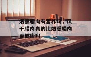 烟熏腊肉有营养吗，风干腊肉真的比烟熏腊肉更健康吗