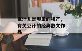 豆汁儿是哪里的特产，有关豆汁的经典散文作品