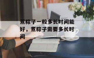 煮粽子一般多长时间能好，煮粽子需要多长时间