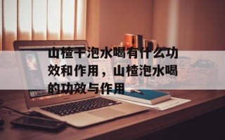 山楂干泡水喝有什么功效和作用，山楂泡水喝的功效与作用