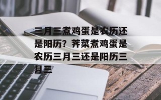 三月三煮鸡蛋是农历还是阳历？荠菜煮鸡蛋是农历三月三还是阳历三月三