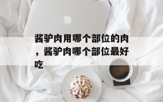 酱驴肉用哪个部位的肉，酱驴肉哪个部位最好吃