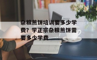 杂粮煎饼培训要多少学费？学正宗杂粮煎饼需要多少学费