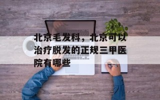 北京毛发科，北京可以治疗脱发的正规三甲医院有哪些