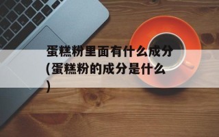 蛋糕粉里面有什么成分(蛋糕粉的成分是什么)