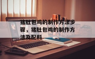 猪肚包鸡的制作方法步骤，猪肚包鸡的制作方法及配料