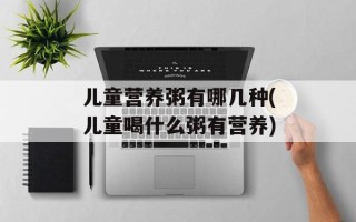 儿童营养粥有哪几种(儿童喝什么粥有营养)