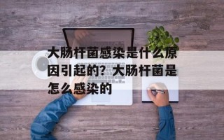 大肠杆菌感染是什么原因引起的？大肠杆菌是怎么感染的