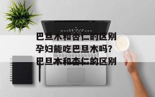 巴旦木和杏仁的区别 孕妇能吃巴旦木吗？ 巴旦木和杏仁的区别