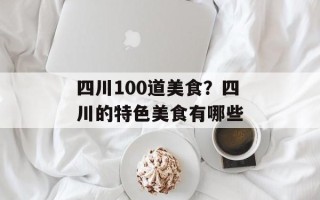 四川100道美食？四川的特色美食有哪些