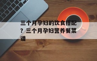 三个月孕妇的饮食搭配？三个月孕妇营养餐菜谱