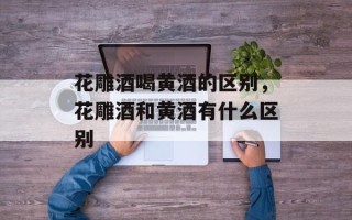 花雕酒喝黄酒的区别，花雕酒和黄酒有什么区别