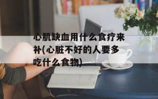 心肌缺血用什么食疗来补(心脏不好的人要多吃什么食物)
