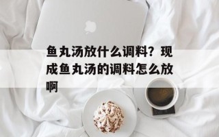 鱼丸汤放什么调料？现成鱼丸汤的调料怎么放啊