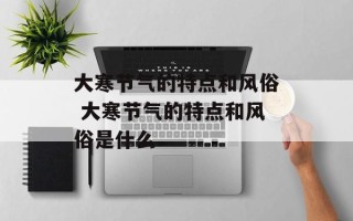 大寒节气的特点和风俗 大寒节气的特点和风俗是什么