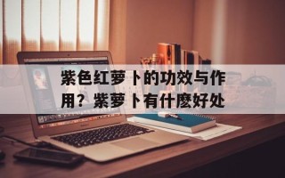 紫色红萝卜的功效与作用？紫萝卜有什麽好处