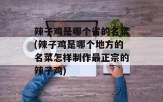 辣子鸡是哪个省的名菜(辣子鸡是哪个地方的名菜怎样制作最正宗的辣子鸡)