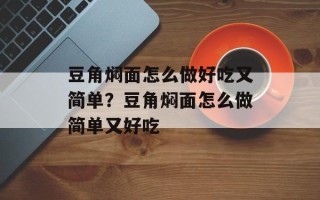 豆角焖面怎么做好吃又简单？豆角焖面怎么做简单又好吃