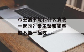 帝王蟹不能和什么食物一起吃？帝王蟹和哪些蟹不能一起吃