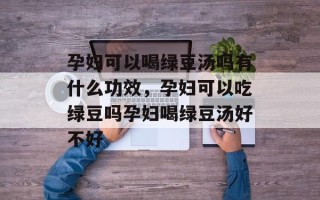 孕妇可以喝绿豆汤吗有什么功效，孕妇可以吃绿豆吗孕妇喝绿豆汤好不好