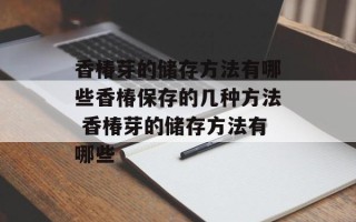 香椿芽的储存方法有哪些香椿保存的几种方法 香椿芽的储存方法有哪些