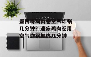 墨西哥鸡肉卷空气炸锅几分钟？速冻鸡肉卷用空气炸锅加热几分钟