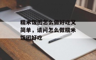 糯米饭团怎么做好吃又简单，请问怎么做糯米饭团好吃
