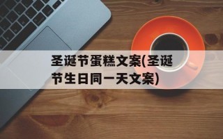 圣诞节蛋糕文案(圣诞节生日同一天文案)