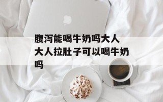 腹泻能喝牛奶吗大人 大人拉肚子可以喝牛奶吗