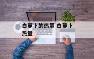 白萝卜的热量 白萝卜热量