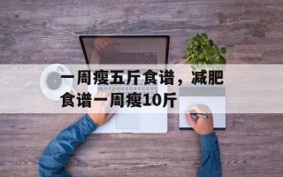 一周瘦五斤食谱，减肥食谱一周瘦10斤