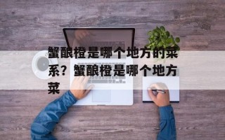 蟹酿橙是哪个地方的菜系？蟹酿橙是哪个地方菜