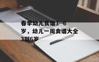 春季幼儿食谱3--6岁，幼儿一周食谱大全3到6岁