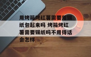 用烤箱烤红薯需要用锡纸包起来吗 烤箱烤红薯需要锡纸吗不用得话会怎样