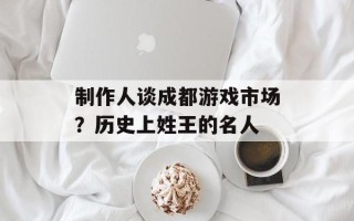 制作人谈成都游戏市场？历史上姓王的名人