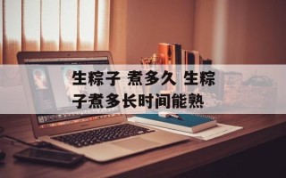 生粽子 煮多久 生粽子煮多长时间能熟