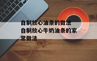 自制放心油条的做法 自制放心牛奶油条的家常做法