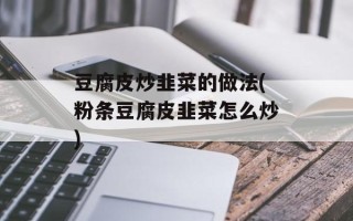 豆腐皮炒韭菜的做法(粉条豆腐皮韭菜怎么炒)