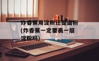 炸香蕉用淀粉还是面粉(炸香蕉一定要裹一层淀粉吗)