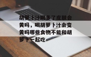 胡萝卜汁喝多了皮肤会黄吗，喝胡萝卜汁会变黄吗哪些食物不能和胡萝卜一起吃