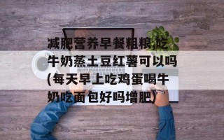 减肥营养早餐粗粮,吃牛奶蒸土豆红薯可以吗(每天早上吃鸡蛋喝牛奶吃面包好吗增肥)