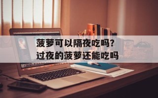 菠萝可以隔夜吃吗？ 过夜的菠萝还能吃吗
