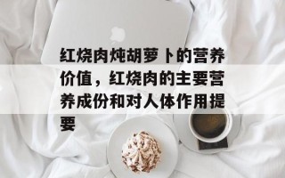 红烧肉炖胡萝卜的营养价值，红烧肉的主要营养成份和对人体作用提要