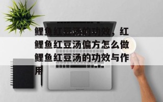 鲤鱼红豆汤的功效，红鲤鱼红豆汤偏方怎么做鲤鱼红豆汤的功效与作用