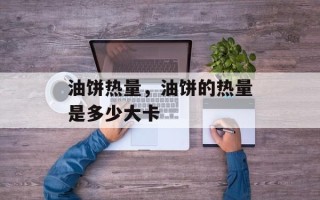 油饼热量，油饼的热量是多少大卡