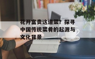 花开富贵这道菜？探寻中国传统菜肴的起源与文化背景