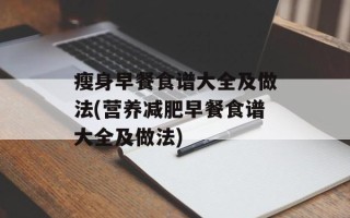 瘦身早餐食谱大全及做法(营养减肥早餐食谱大全及做法)